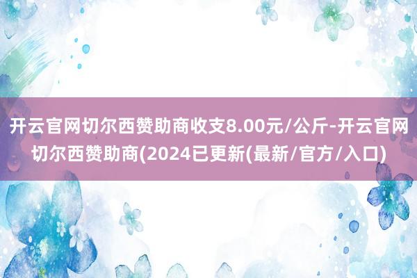 开云官网切尔西赞助商收支8.00元/公斤-开云官网切尔西赞助商(2024已更新(最新/官方/入口)