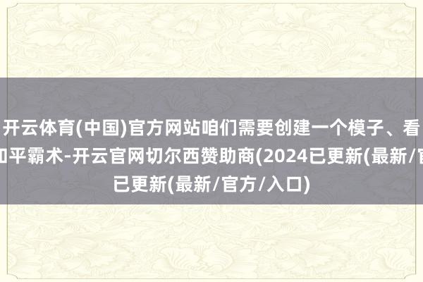 开云体育(中国)官方网站咱们需要创建一个模子、看成霸术或和平霸术-开云官网切尔西赞助商(2024已更新(最新/官方/入口)