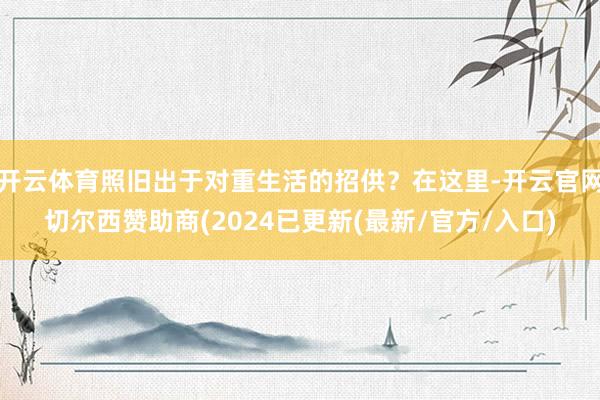 开云体育照旧出于对重生活的招供？在这里-开云官网切尔西赞助商(2024已更新(最新/官方/入口)