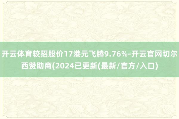 开云体育较招股价17港元飞腾9.76%-开云官网切尔西赞助商(2024已更新(最新/官方/入口)