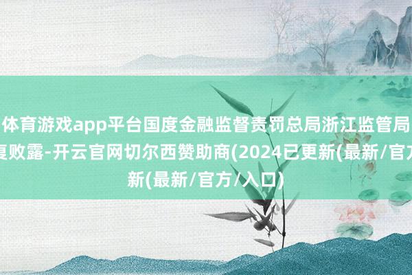 体育游戏app平台国度金融监督责罚总局浙江监管局公布批复败露-开云官网切尔西赞助商(2024已更新(最新/官方/入口)