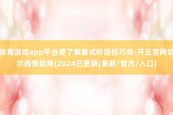 体育游戏app平台要了解复试阶段技巧线-开云官网切尔西赞助商(2024已更新(最新/官方/入口)