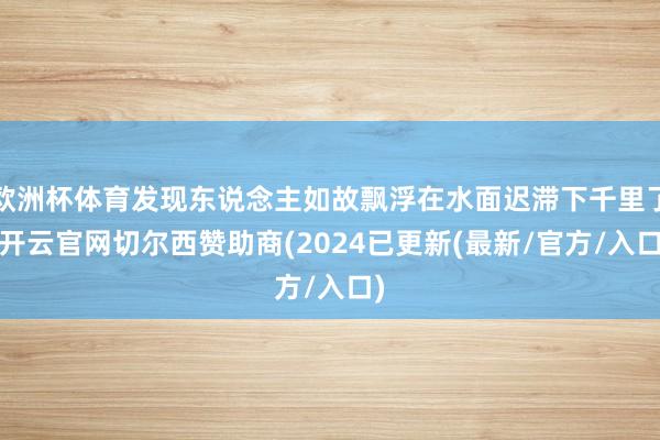 欧洲杯体育发现东说念主如故飘浮在水面迟滞下千里了-开云官网切尔西赞助商(2024已更新(最新/官方/入口)