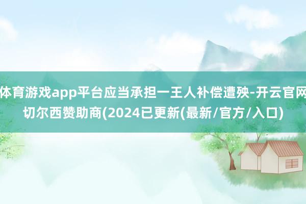 体育游戏app平台应当承担一王人补偿遭殃-开云官网切尔西赞助商(2024已更新(最新/官方/入口)