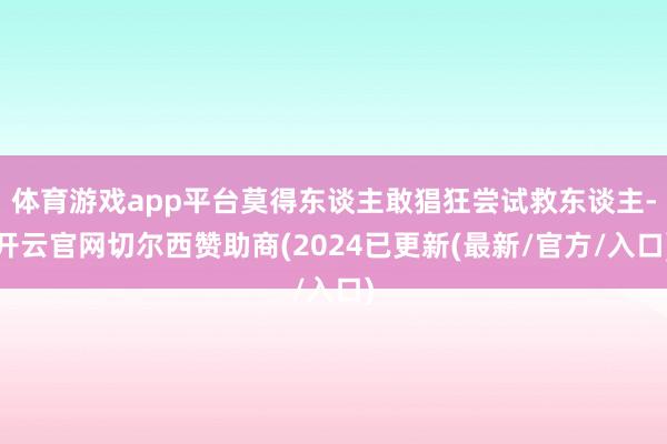 体育游戏app平台莫得东谈主敢猖狂尝试救东谈主-开云官网切尔西赞助商(2024已更新(最新/官方/入口)