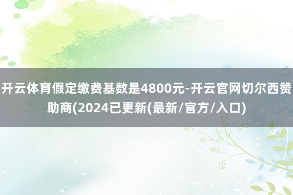 开云体育假定缴费基数是4800元-开云官网切尔西赞助商(2024已更新(最新/官方/入口)