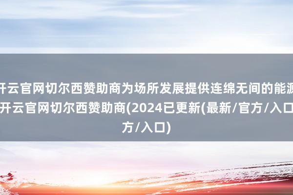 开云官网切尔西赞助商为场所发展提供连绵无间的能源-开云官网切尔西赞助商(2024已更新(最新/官方/入口)