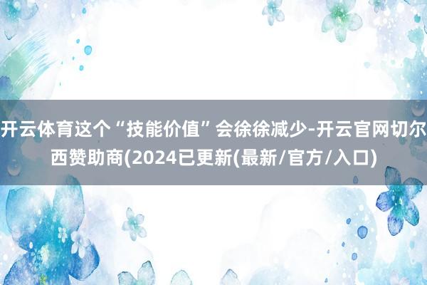 开云体育这个“技能价值”会徐徐减少-开云官网切尔西赞助商(2024已更新(最新/官方/入口)