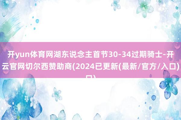 开yun体育网湖东说念主首节30-34过期骑士-开云官网切尔西赞助商(2024已更新(最新/官方/入口)