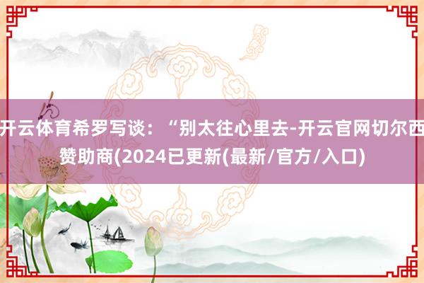 开云体育希罗写谈：“别太往心里去-开云官网切尔西赞助商(2024已更新(最新/官方/入口)