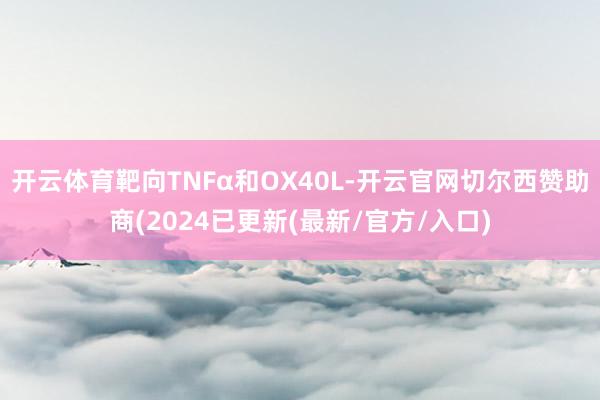 开云体育靶向TNFα和OX40L-开云官网切尔西赞助商(2024已更新(最新/官方/入口)