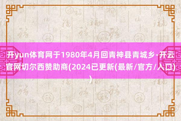 开yun体育网于1980年4月回青神县青城乡-开云官网切尔西赞助商(2024已更新(最新/官方/入口)