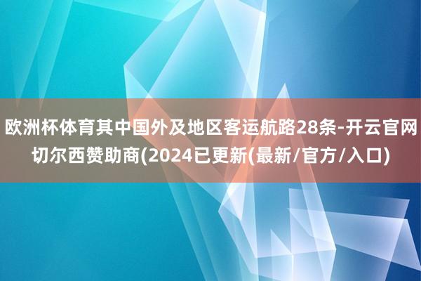 欧洲杯体育其中国外及地区客运航路28条-开云官网切尔西赞助商(2024已更新(最新/官方/入口)