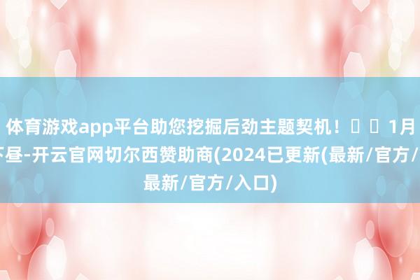 体育游戏app平台助您挖掘后劲主题契机！		1月6日下昼-开云官网切尔西赞助商(2024已更新(最新/官方/入口)