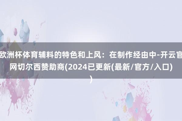 欧洲杯体育辅料的特色和上风：在制作经由中-开云官网切尔西赞助商(2024已更新(最新/官方/入口)