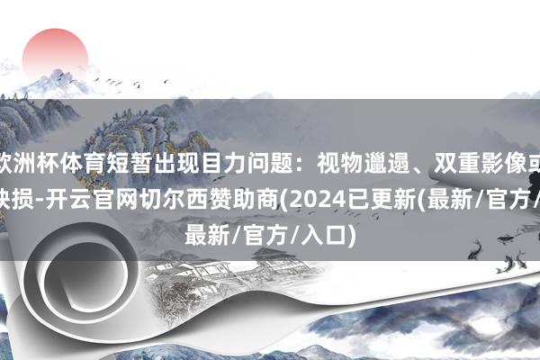 欧洲杯体育短暂出现目力问题：视物邋遢、双重影像或视线缺损-开云官网切尔西赞助商(2024已更新(最新/官方/入口)