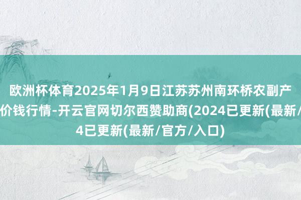 欧洲杯体育2025年1月9日江苏苏州南环桥农副产物批发市集价钱行情-开云官网切尔西赞助商(2024已更新(最新/官方/入口)