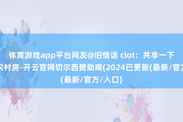 体育游戏app平台网友@旧情话 clot：共享一下我家的农村房-开云官网切尔西赞助商(2024已更新(最新/官方/入口)