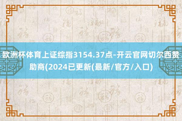 欧洲杯体育上证综指3154.37点-开云官网切尔西赞助商(2024已更新(最新/官方/入口)