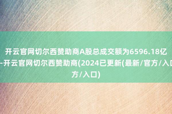 开云官网切尔西赞助商A股总成交额为6596.18亿元-开云官网切尔西赞助商(2024已更新(最新/官方/入口)