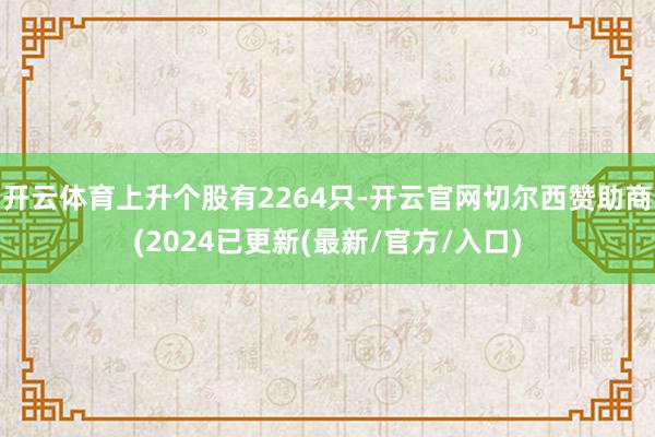 开云体育上升个股有2264只-开云官网切尔西赞助商(2024已更新(最新/官方/入口)