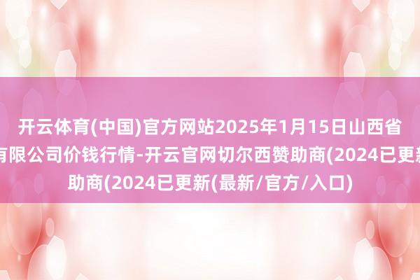 开云体育(中国)官方网站2025年1月15日山西省太原市河西农居品有限公司价钱行情-开云官网切尔西赞助商(2024已更新(最新/官方/入口)