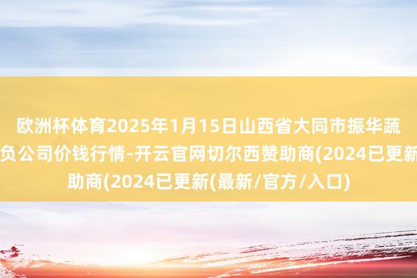 欧洲杯体育2025年1月15日山西省大同市振华蔬菜批发市集有限背负公司价钱行情-开云官网切尔西赞助商(2024已更新(最新/官方/入口)