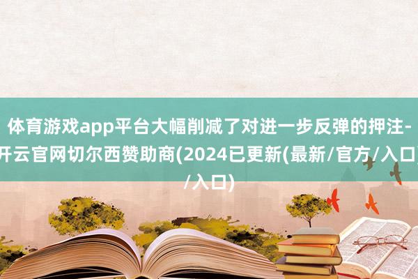 体育游戏app平台大幅削减了对进一步反弹的押注-开云官网切尔西赞助商(2024已更新(最新/官方/入口)