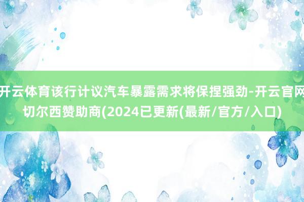 开云体育该行计议汽车暴露需求将保捏强劲-开云官网切尔西赞助商(2024已更新(最新/官方/入口)